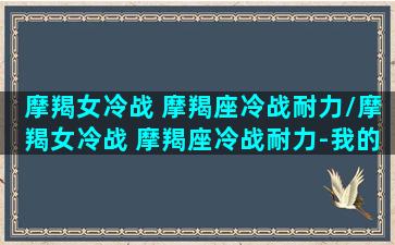 摩羯女冷战 摩羯座冷战耐力/摩羯女冷战 摩羯座冷战耐力-我的网站